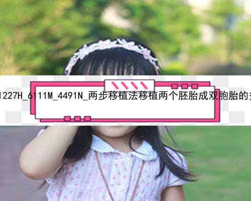 武汉代孕服务电话_1227H_6111M_4491N_两步移植法移植两个胚胎成双胞胎的多吗？_