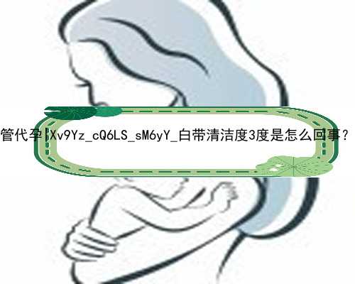 武汉有谁做过供卵试管代孕|Xv9Yz_cQ6LS_sM6yY_白带清洁度3度是怎么回事？需要治疗