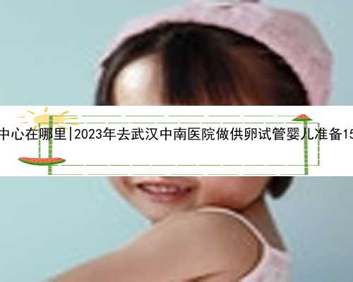 <b>武汉代孕中心在哪里|2023年去武汉中南医院做供卵试管婴儿准备15万够吗？</b>